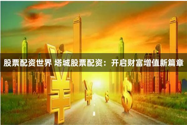 股票配资世界 塔城股票配资：开启财富增值新篇章