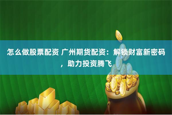 怎么做股票配资 广州期货配资：解锁财富新密码，助力投资腾飞
