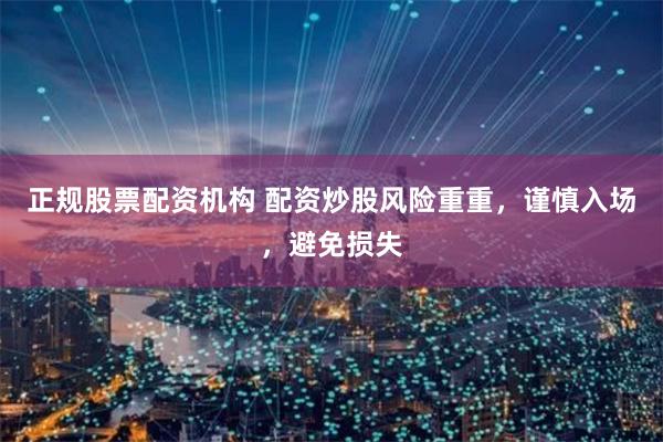 正规股票配资机构 配资炒股风险重重，谨慎入场，避免损失