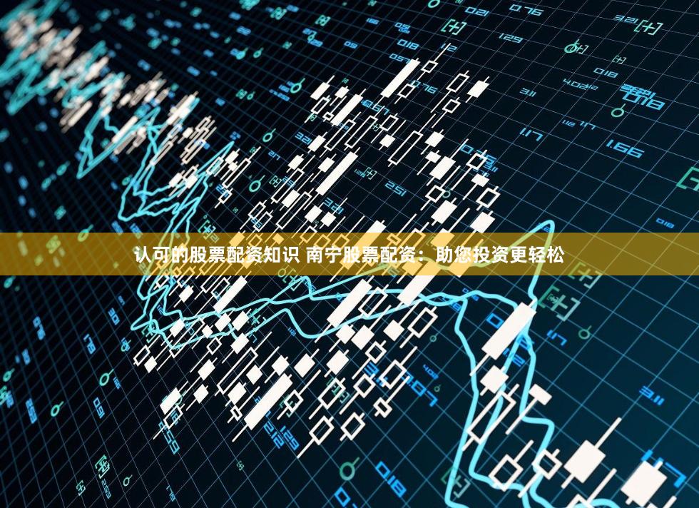 认可的股票配资知识 南宁股票配资：助您投资更轻松
