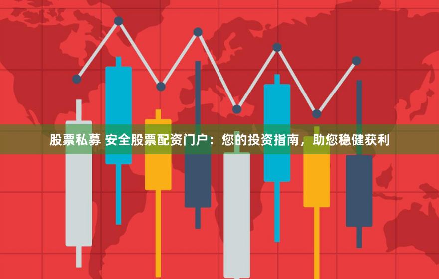 股票私募 安全股票配资门户：您的投资指南，助您稳健获利