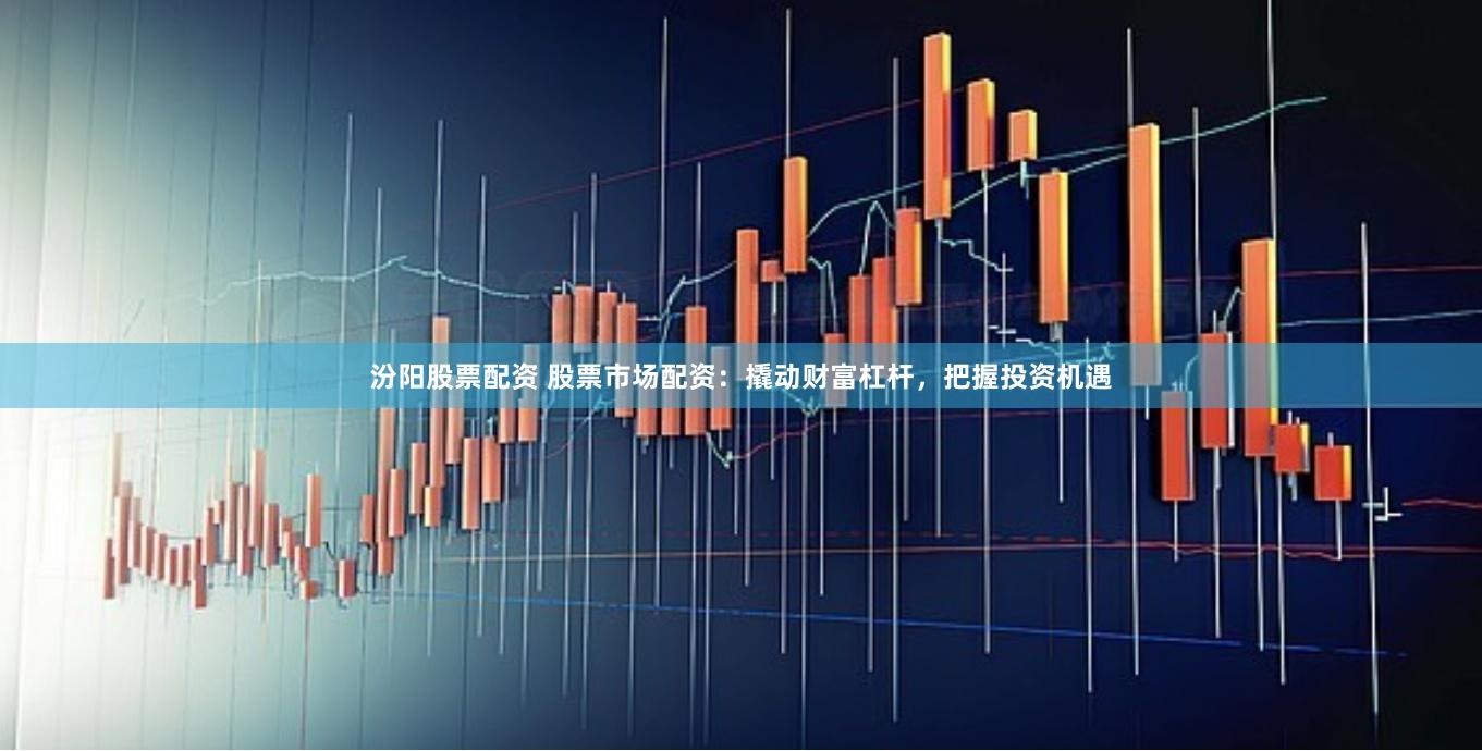 汾阳股票配资 股票市场配资：撬动财富杠杆，把握投资机遇
