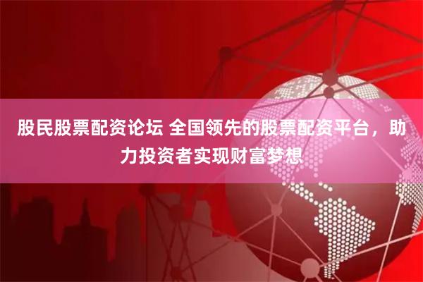 股民股票配资论坛 全国领先的股票配资平台，助力投资者实现财富梦想