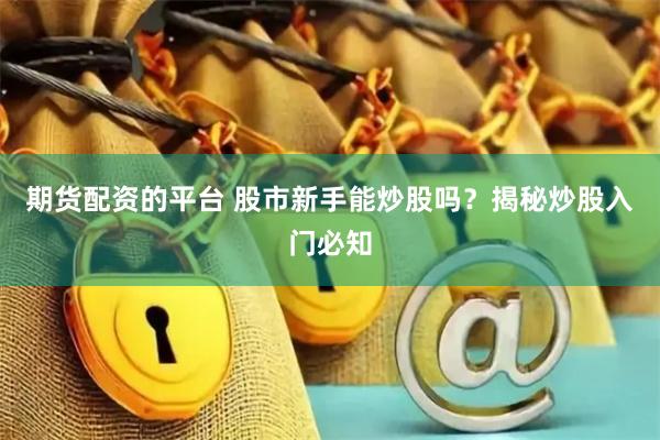 期货配资的平台 股市新手能炒股吗？揭秘炒股入门必知