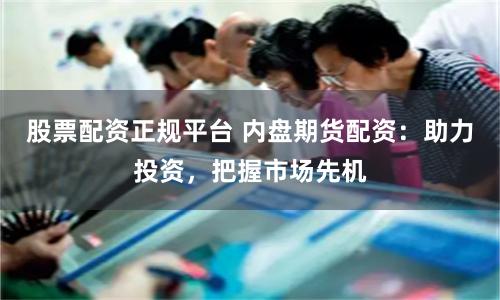 股票配资正规平台 内盘期货配资：助力投资，把握市场先机