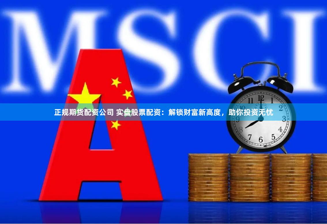 正规期货配资公司 实盘股票配资：解锁财富新高度，助你投资无忧