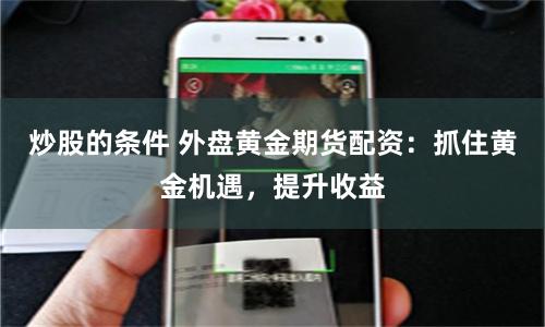 炒股的条件 外盘黄金期货配资：抓住黄金机遇，提升收益