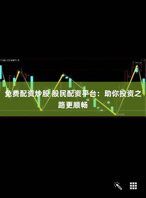 免费配资炒股 股民配资平台：助你投资之路更顺畅