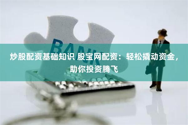 炒股配资基础知识 股宝网配资：轻松撬动资金，助你投资腾飞