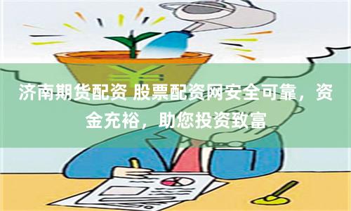 济南期货配资 股票配资网安全可靠，资金充裕，助您投资致富