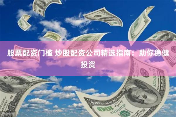 股票配资门槛 炒股配资公司精选指南：助你稳健投资