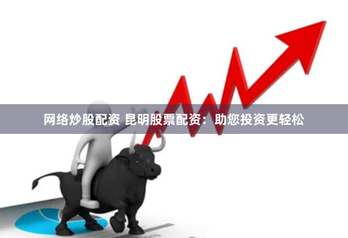 网络炒股配资 昆明股票配资：助您投资更轻松