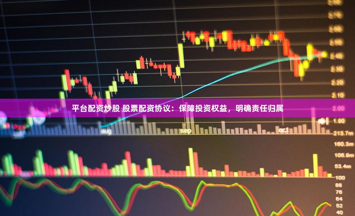 平台配资炒股 股票配资协议：保障投资权益，明确责任归属