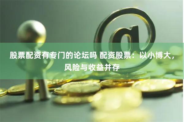 股票配资有专门的论坛吗 配资股票：以小博大，风险与收益并存