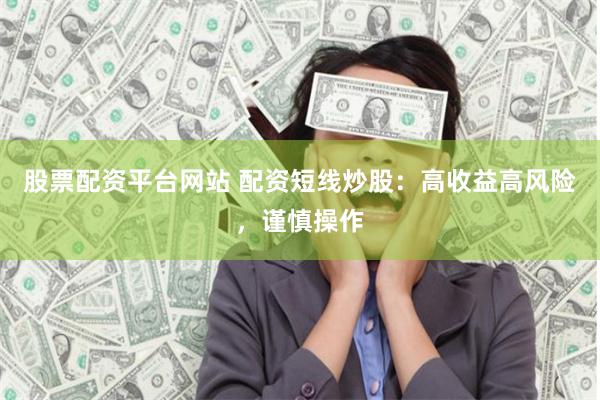 股票配资平台网站 配资短线炒股：高收益高风险，谨慎操作