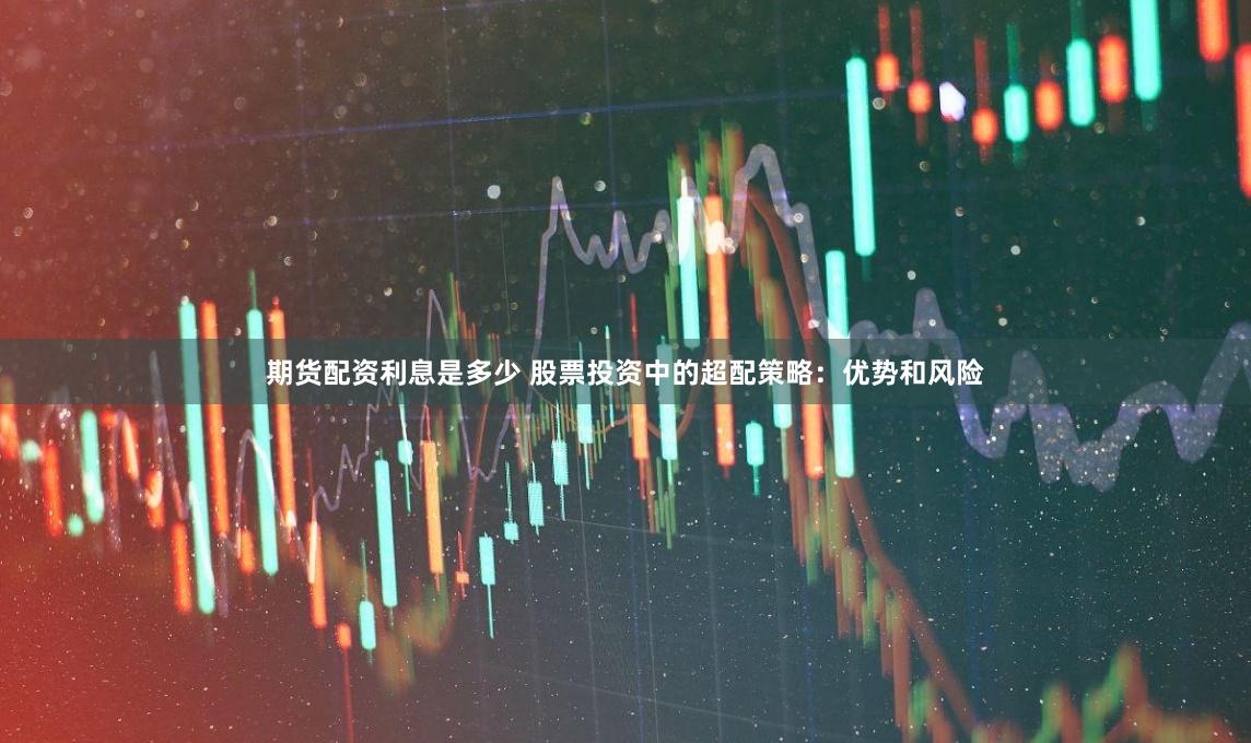 期货配资利息是多少 股票投资中的超配策略：优势和风险
