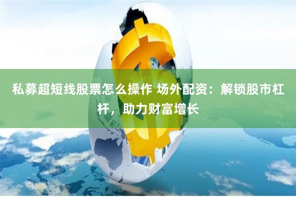 私募超短线股票怎么操作 场外配资：解锁股市杠杆，助力财富增长