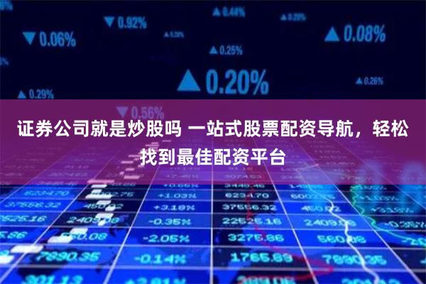 证券公司就是炒股吗 一站式股票配资导航，轻松找到最佳配资平台