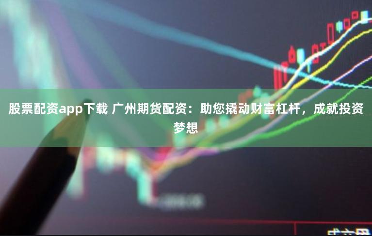 股票配资app下载 广州期货配资：助您撬动财富杠杆，成就投资梦想