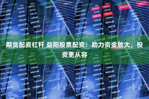期货配资杠杆 益阳股票配资：助力资金放大，投资更从容