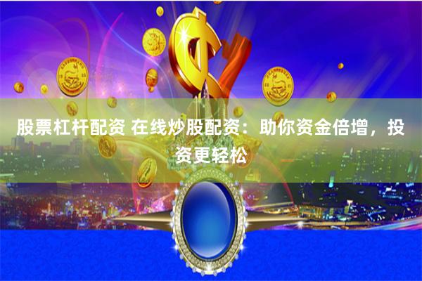 股票杠杆配资 在线炒股配资：助你资金倍增，投资更轻松