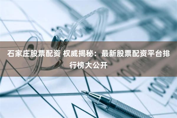石家庄股票配资 权威揭秘：最新股票配资平台排行榜大公开