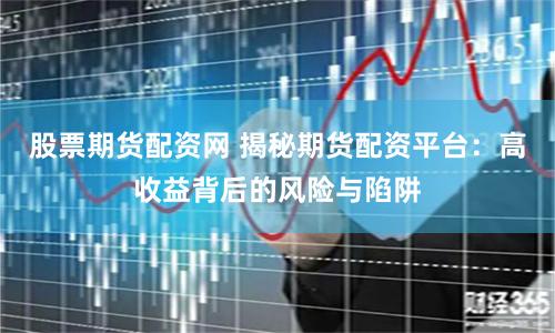 股票期货配资网 揭秘期货配资平台：高收益背后的风险与陷阱