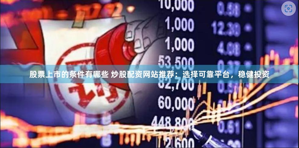 股票上市的条件有哪些 炒股配资网站推荐：选择可靠平台，稳健投资