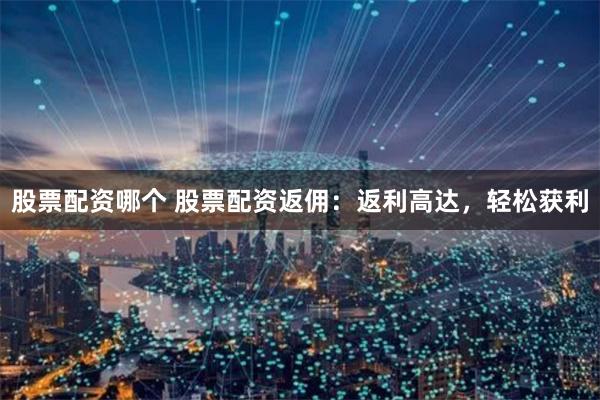 股票配资哪个 股票配资返佣：返利高达，轻松获利