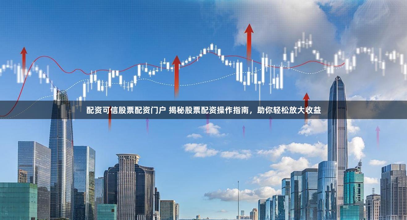 配资可信股票配资门户 揭秘股票配资操作指南，助你轻松放大收益