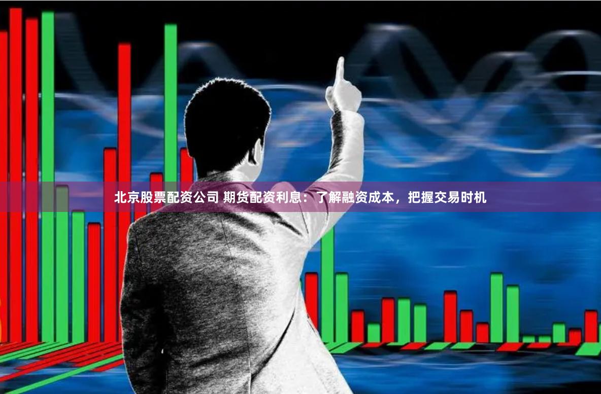 北京股票配资公司 期货配资利息：了解融资成本，把握交易时机