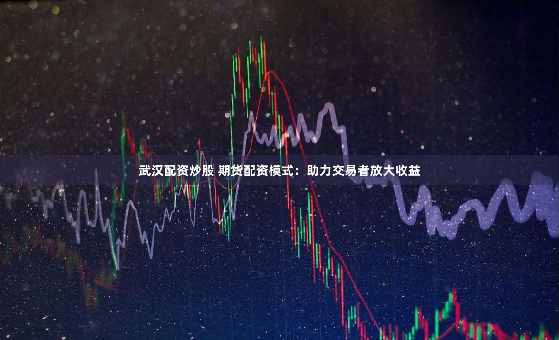 武汉配资炒股 期货配资模式：助力交易者放大收益