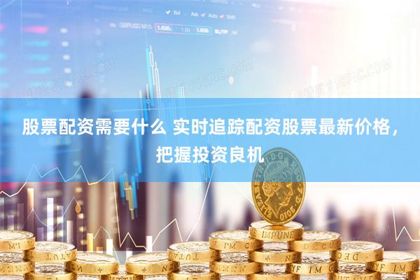 股票配资需要什么 实时追踪配资股票最新价格，把握投资良机