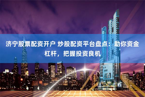 济宁股票配资开户 炒股配资平台盘点：助你资金杠杆，把握投资良机