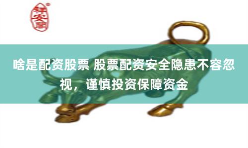 啥是配资股票 股票配资安全隐患不容忽视，谨慎投资保障资金