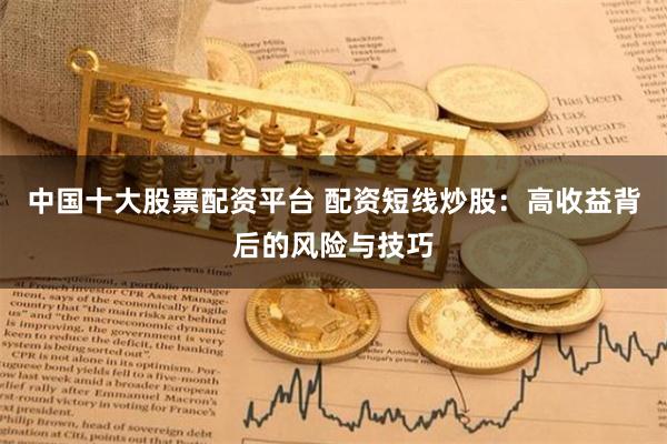 中国十大股票配资平台 配资短线炒股:高收益背后的风险与技巧