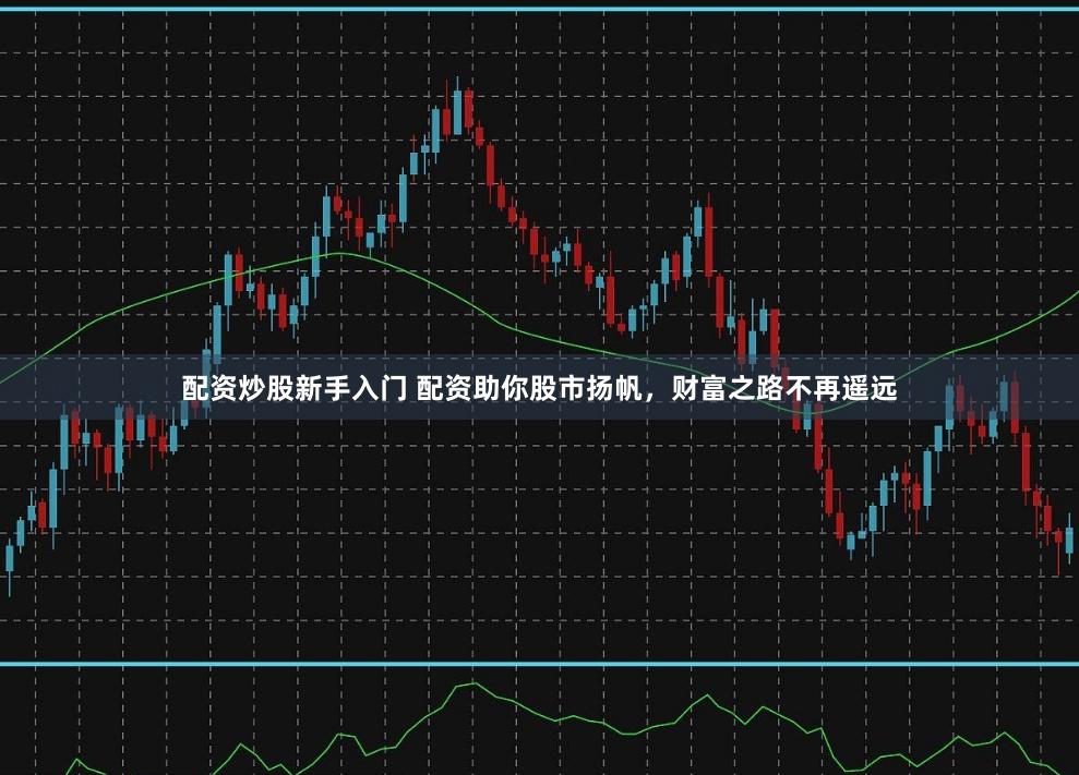 配资炒股新手入门 配资助你股市扬帆,财富之路不再遥远