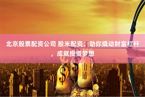 北京股票配资公司 股米配资：助你撬动财富杠杆，成就投资梦想