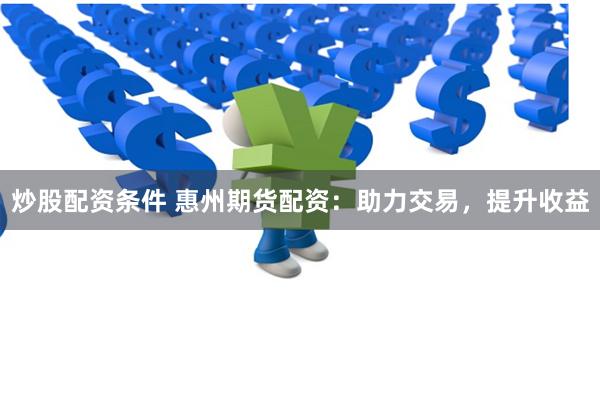 炒股配资条件 惠州期货配资：助力交易，提升收益