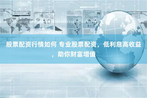 股票配资行情如何 专业股票配资，低利息高收益，助你财富增值