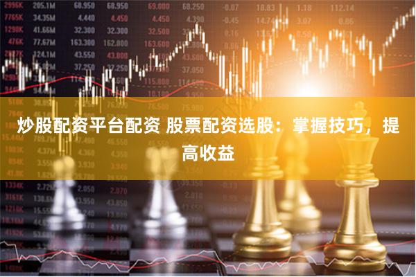 炒股配资平台配资 股票配资选股:掌握技巧,提高收益