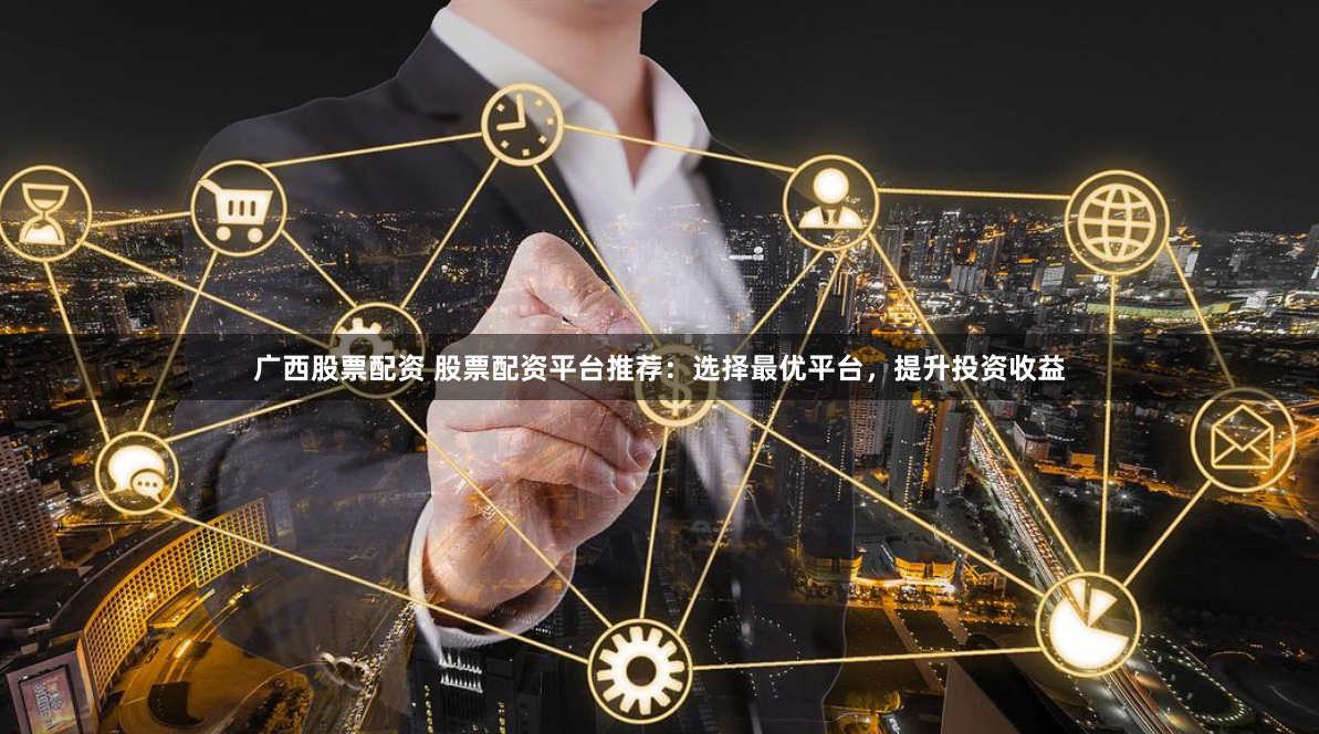 广西股票配资 股票配资平台推荐：选择最优平台，提升投资收益