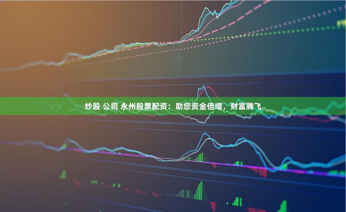炒股 公司 永州股票配资:助您资金倍增,财富腾飞