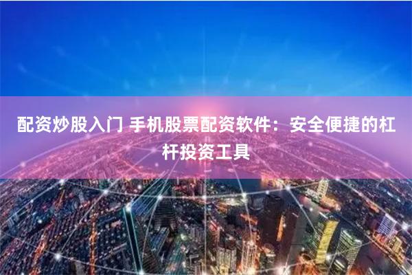 配资炒股入门 手机股票配资软件：安全便捷的杠杆投资工具