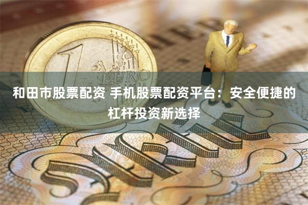 和田市股票配资 手机股票配资平台：安全便捷的杠杆投资新选择