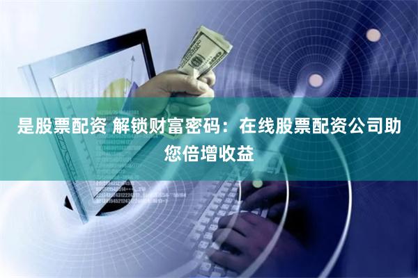 是股票配资 解锁财富密码：在线股票配资公司助您倍增收益