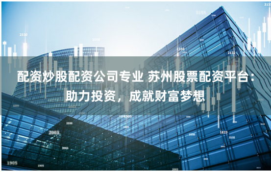 配资炒股配资公司专业 苏州股票配资平台:助力投资,成就财富梦想