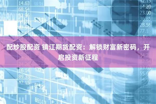 配炒股配资 镇江期货配资：解锁财富新密码，开启投资新征程