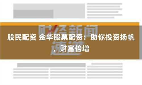 股民配资 金华股票配资：助你投资扬帆，财富倍增