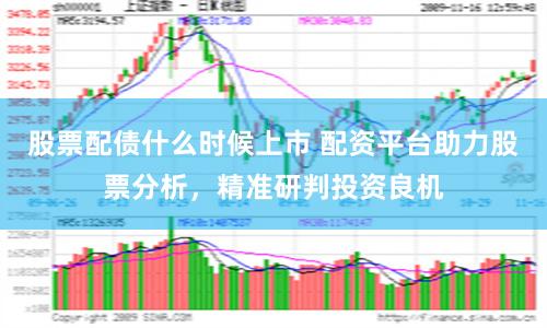 股票配债什么时候上市 配资平台助力股票分析，精准研判投资良机